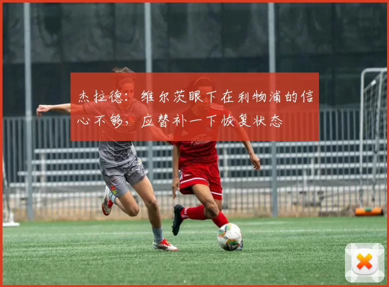 杰拉德:维尔茨眼下在利物浦的信心不够,应替补一下恢复状态
