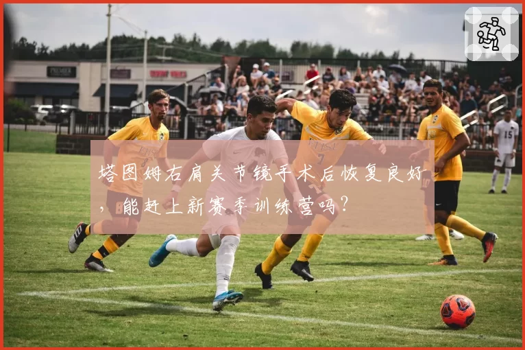 塔图姆右肩关节镜手术后恢复良好，能赶上新赛季训练营吗？