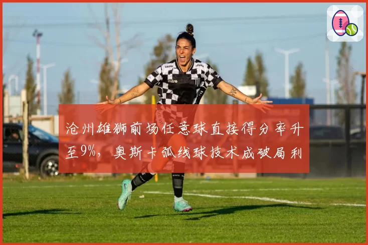 沧州雄狮前场任意球直接得分率升至9%，奥斯卡弧线球技术成破局利器