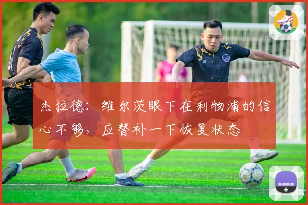 杰拉德:维尔茨眼下在利物浦的信心不够,应替补一下恢复状态