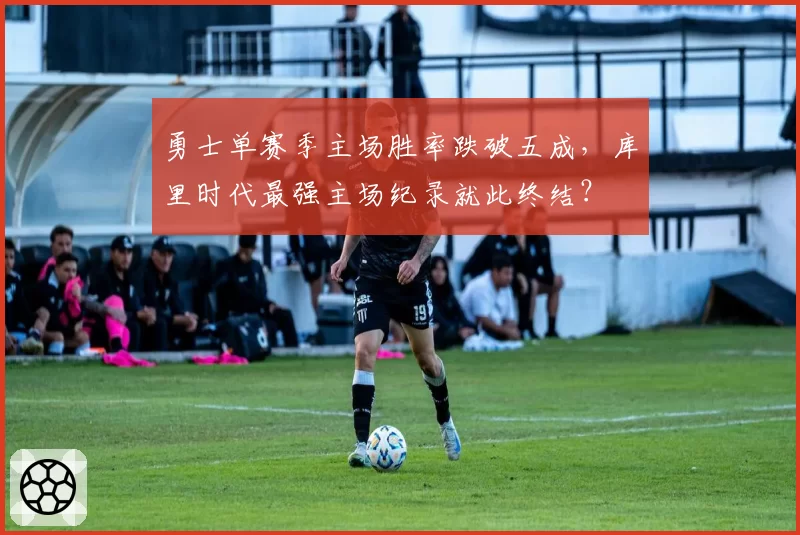 勇士单赛季主场胜率跌破五成，库里时代最强主场纪录就此终结？