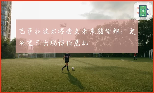 巴萨拉波尔塔透支未来赌哈维，更衣室已出现信任危机