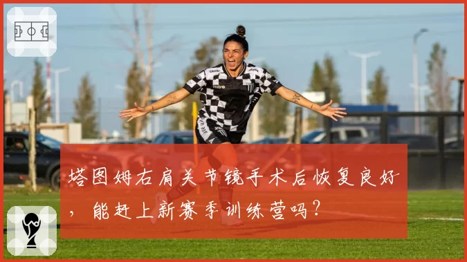 塔图姆右肩关节镜手术后恢复良好，能赶上新赛季训练营吗？