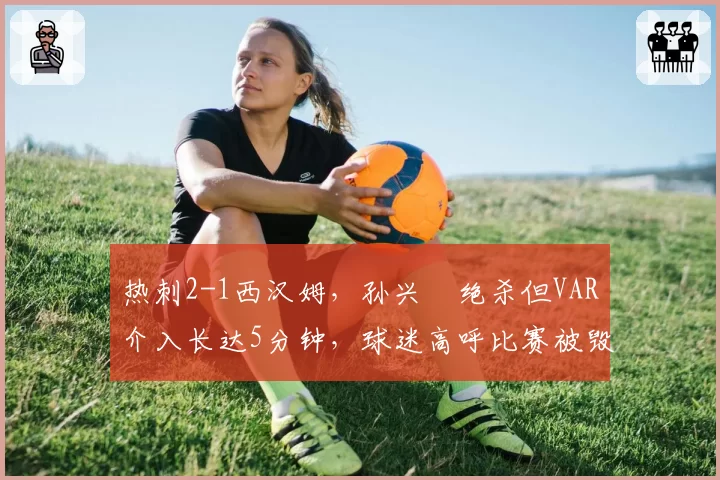 热刺2-1西汉姆,孙兴慜绝杀但VAR介入长达5分钟,球迷高呼比赛被毁