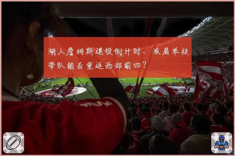 湖人詹姆斯退役倒计时,浓眉单核带队能否重返西部前四?