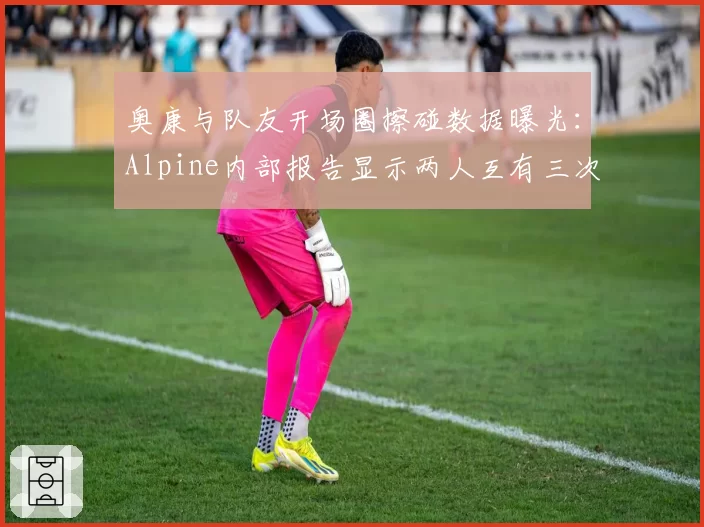 奥康与队友开场圈擦碰数据曝光：Alpine内部报告显示两人互有三次危险驾驶