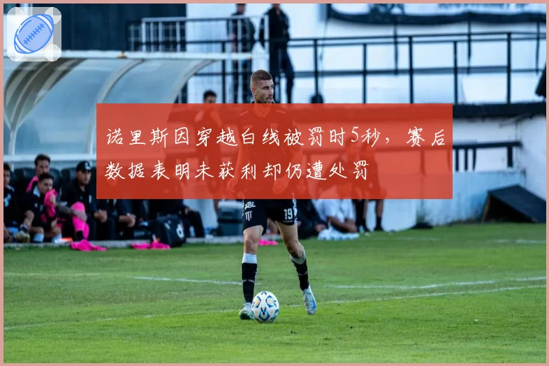 诺里斯因穿越白线被罚时5秒，赛后数据表明未获利却仍遭处罚