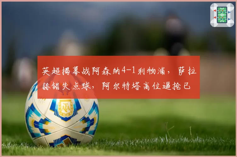 英超揭幕战阿森纳4-1利物浦，萨拉赫错失点球，阿尔特塔高位逼抢已破解克洛普体系？