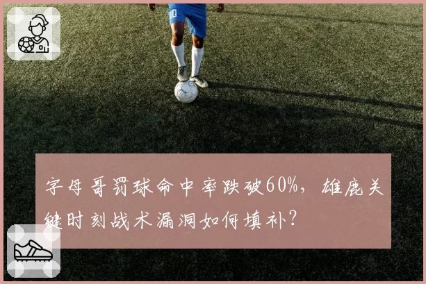 字母哥罚球命中率跌破60%,雄鹿关键时刻战术漏洞如何填补?