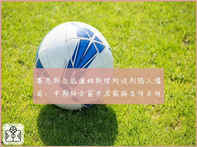 赛恩斯与威廉姆斯续约谈判陷入僵局,中期转会窗开启前排名何去何从?