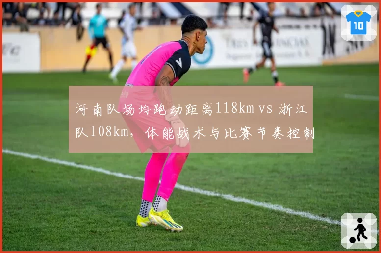 河南队场均跑动距离118km vs 浙江队108km，体能战术与比赛节奏控制