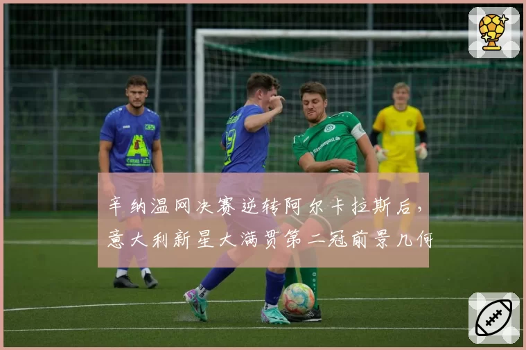 辛纳温网决赛逆转阿尔卡拉斯后，意大利新星大满贯第二冠前景几何