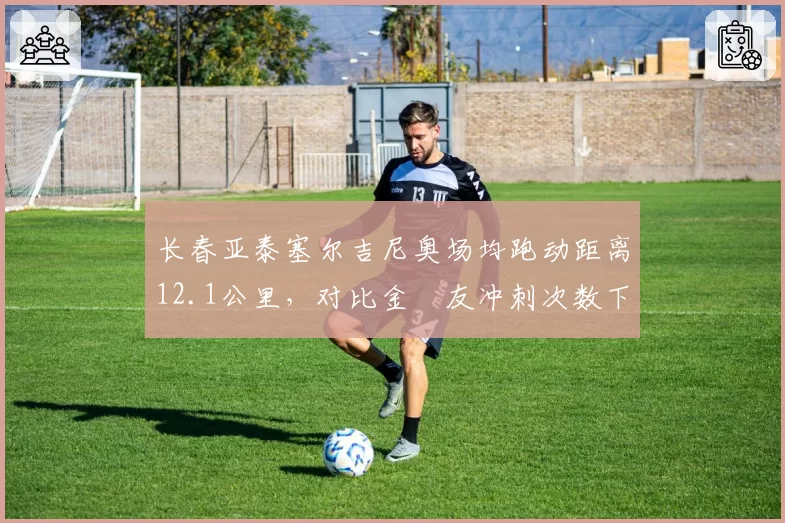 长春亚泰塞尔吉尼奥场均跑动距离12.1公里，对比金敃友冲刺次数下降