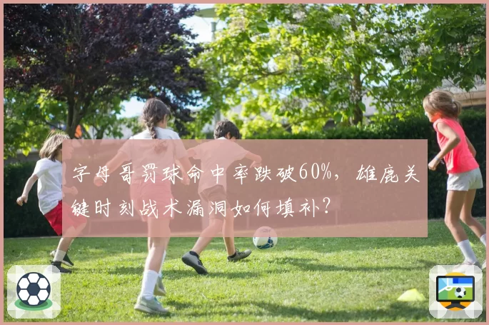 字母哥罚球命中率跌破60%，雄鹿关键时刻战术漏洞如何填补？