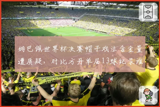 姆巴佩世界杯决赛帽子戏法含金量遭质疑，对比方丹单届13球纪录谁更硬？