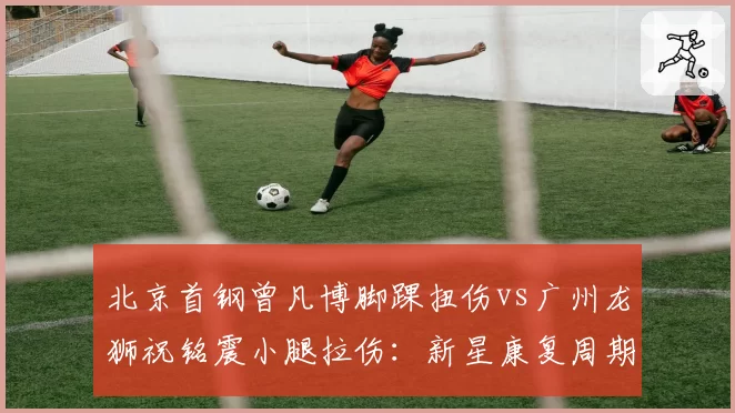 北京首钢曾凡博脚踝扭伤vs广州龙狮祝铭震小腿拉伤：新星康复周期对比