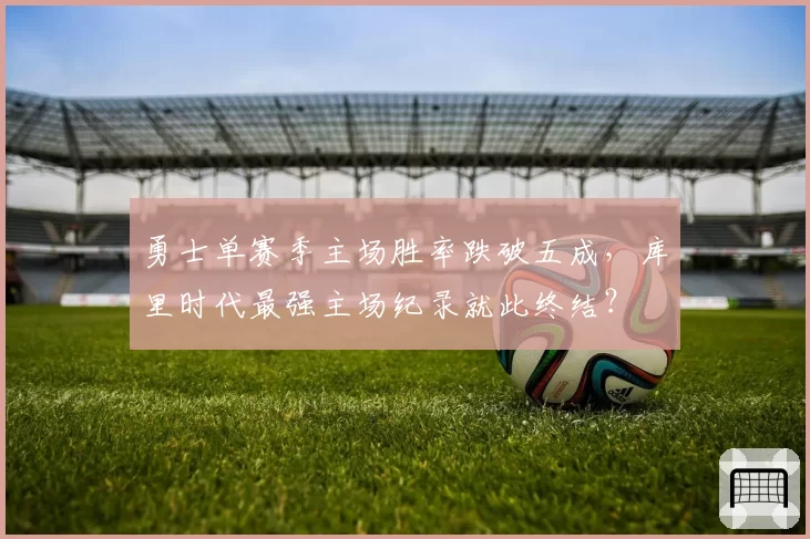 勇士单赛季主场胜率跌破五成，库里时代最强主场纪录就此终结？