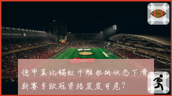德甲莱比锡红牛维尔纳状态下滑,新赛季欧冠资格岌岌可危?