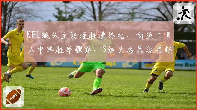 KPL狼队主场连胜遭终结，向鱼工具人中单胜率骤降，S组头名悬念再起？