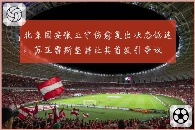 北京国安张玉宁伤愈复出状态低迷，苏亚雷斯坚持让其首发引争议