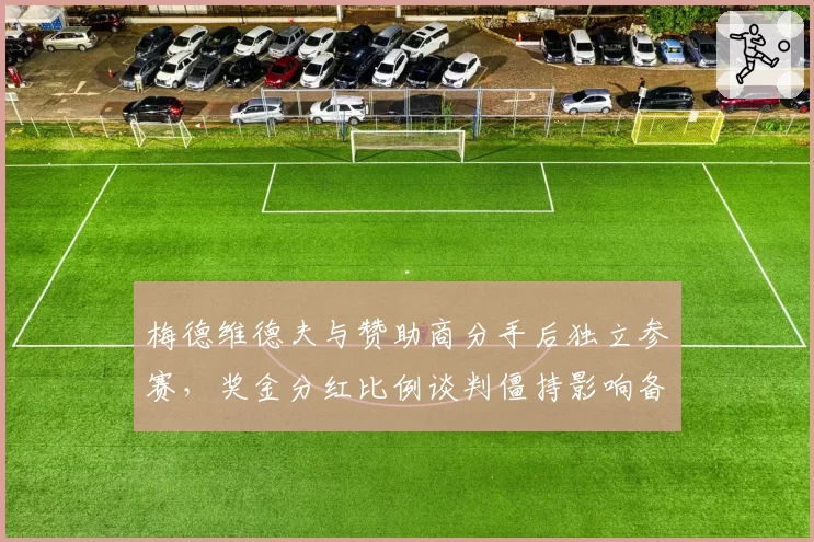 梅德维德夫与赞助商分手后独立参赛,奖金分红比例谈判僵持影响备战节奏