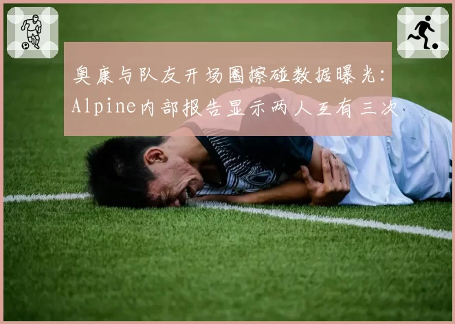 奥康与队友开场圈擦碰数据曝光：Alpine内部报告显示两人互有三次危险驾驶