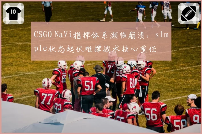 CSGO NaVi指挥体系濒临崩溃,s1mple状态起伏难撑战术核心重任