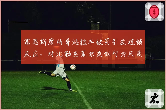 塞恩斯摩纳哥站挡车被罚引发连锁反应，对比勒克莱尔类似行为尺度不一