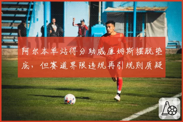 阿尔本单站得分助威廉姆斯摆脱垫底,但赛道界限违规再引规则质疑