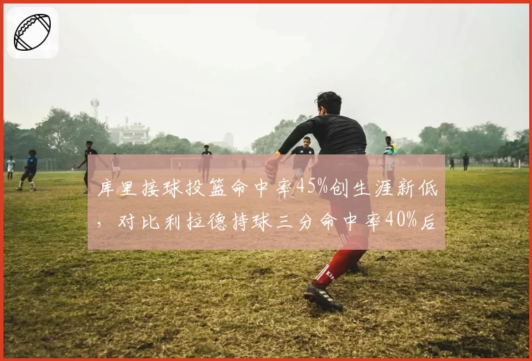 库里接球投篮命中率45%创生涯新低，对比利拉德持球三分命中率40%后的体系适配性