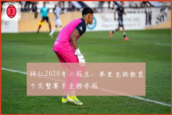 拜仁2020年六冠王,弗里克执教首个完整赛季全胜夺冠
