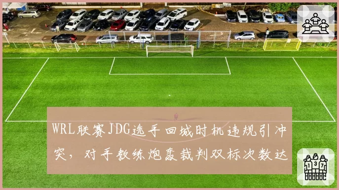 WRL联赛JDG选手回城时机违规引冲突,对手教练炮轰裁判双标次数达本赛季最高