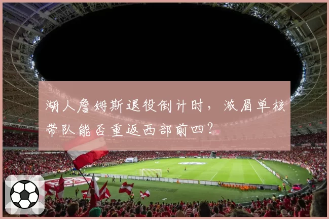 湖人詹姆斯退役倒计时,浓眉单核带队能否重返西部前四?