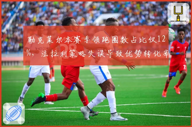 勒克莱尔本赛季领跑圈数占比仅12%,法拉利策略失误导致优势转化率过低