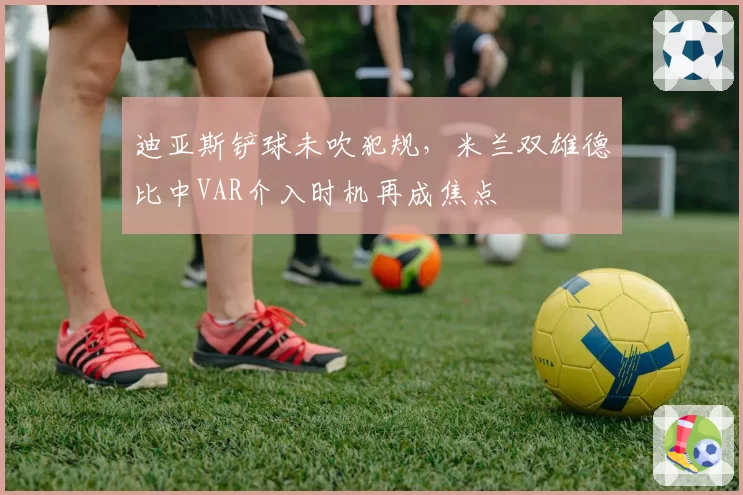 迪亚斯铲球未吹犯规，米兰双雄德比中VAR介入时机再成焦点