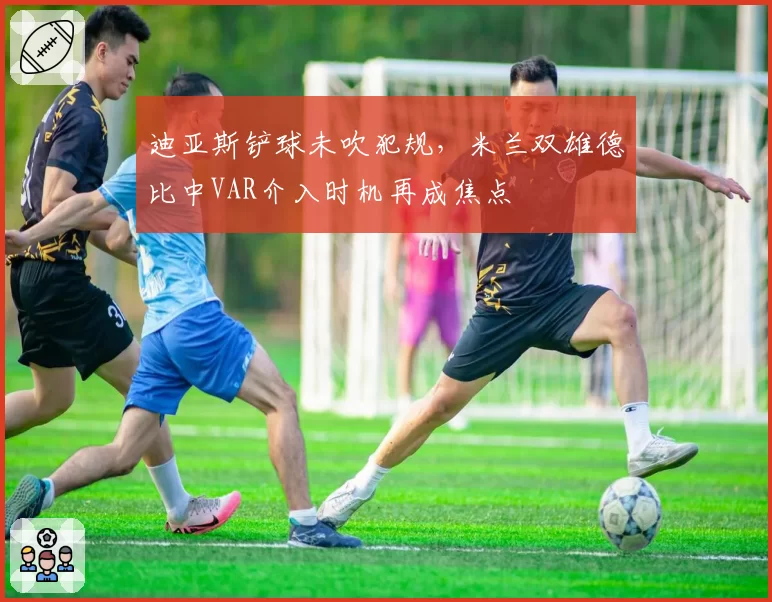 迪亚斯铲球未吹犯规,米兰双雄德比中VAR介入时机再成焦点