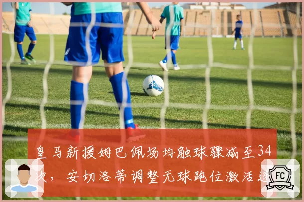皇马新援姆巴佩场均触球骤减至34次，安切洛蒂调整无球跑位激活连线