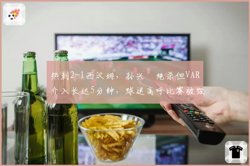 热刺2-1西汉姆,孙兴慜绝杀但VAR介入长达5分钟,球迷高呼比赛被毁
