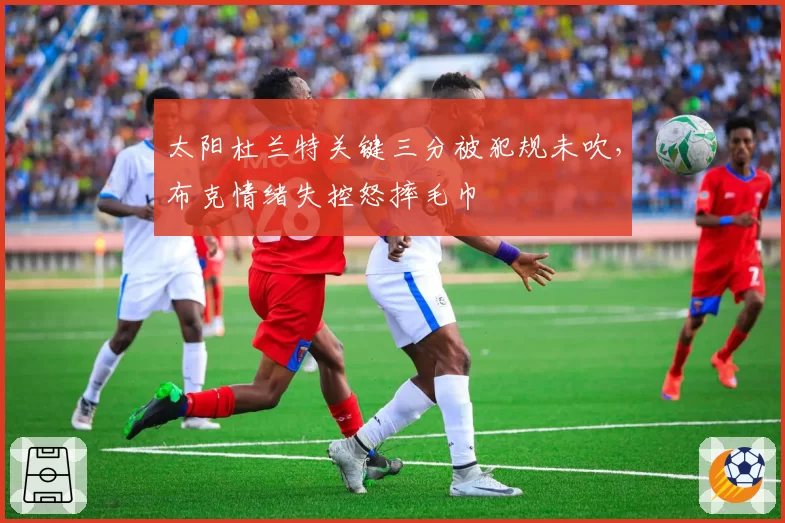 太阳杜兰特关键三分被犯规未吹,布克情绪失控怒摔毛巾