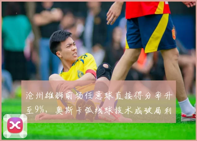 沧州雄狮前场任意球直接得分率升至9%，奥斯卡弧线球技术成破局利器