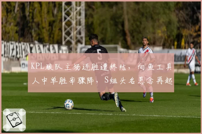 KPL狼队主场连胜遭终结，向鱼工具人中单胜率骤降，S组头名悬念再起？