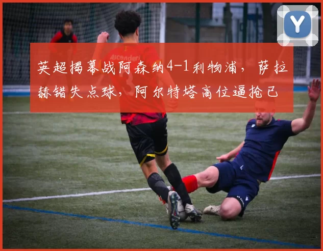 英超揭幕战阿森纳4-1利物浦，萨拉赫错失点球，阿尔特塔高位逼抢已破解克洛普体系？