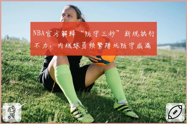 NBA官方解释“防守三秒”新规执行不力,内线球员频繁蹲坑防守成漏判重灾区