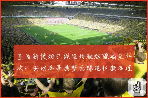 皇马新援姆巴佩场均触球骤减至34次，安切洛蒂调整无球跑位激活连线