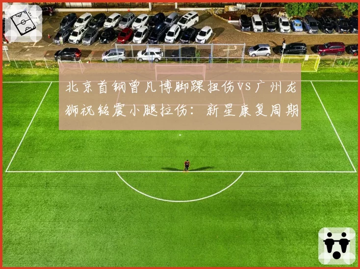 北京首钢曾凡博脚踝扭伤vs广州龙狮祝铭震小腿拉伤：新星康复周期对比